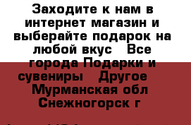 Заходите к нам в интернет-магазин и выберайте подарок на любой вкус - Все города Подарки и сувениры » Другое   . Мурманская обл.,Снежногорск г.